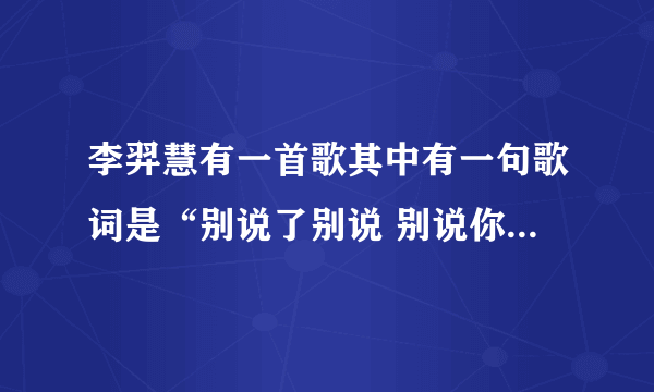 李羿慧有一首歌其中有一句歌词是“别说了别说 别说你还爱着我”这歌是什么题目，有谁知道告诉我了