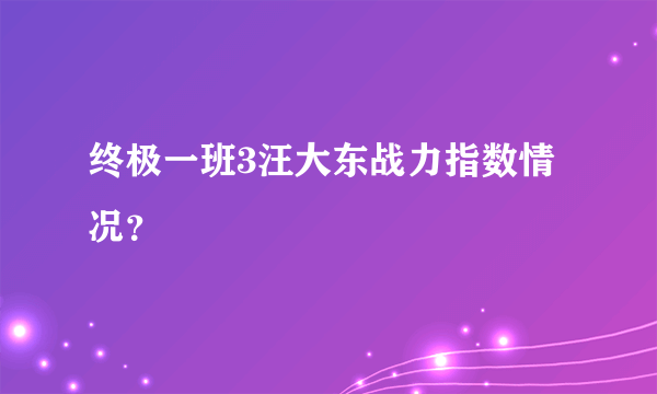 终极一班3汪大东战力指数情况？