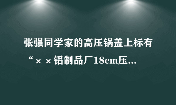 张强同学家的高压锅盖上标有“××铝制品厂18cm压力锅”的字样，他测得高压锅限压阀的质量为70g，排气孔的横截面积约为1