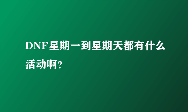 DNF星期一到星期天都有什么活动啊？