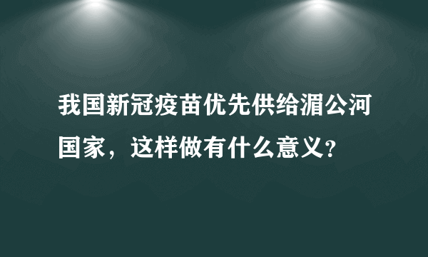 我国新冠疫苗优先供给湄公河国家，这样做有什么意义？