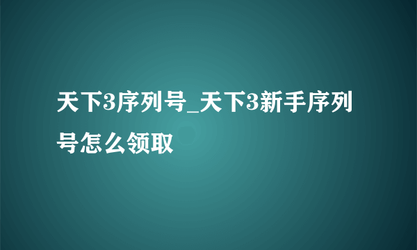 天下3序列号_天下3新手序列号怎么领取