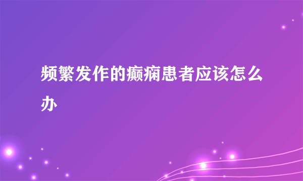 频繁发作的癫痫患者应该怎么办