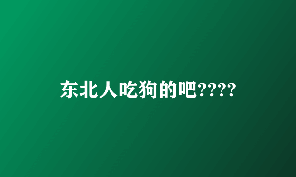 东北人吃狗的吧????