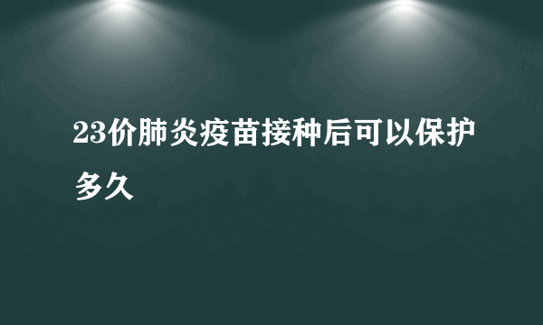 23价肺炎疫苗接种后可以保护多久