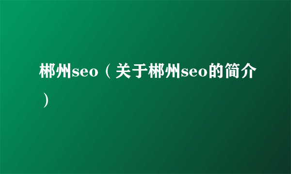 郴州seo（关于郴州seo的简介）