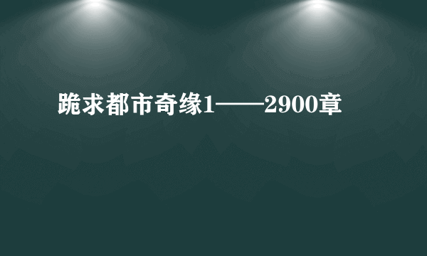 跪求都市奇缘1——2900章