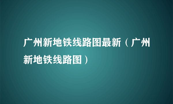 广州新地铁线路图最新（广州新地铁线路图）