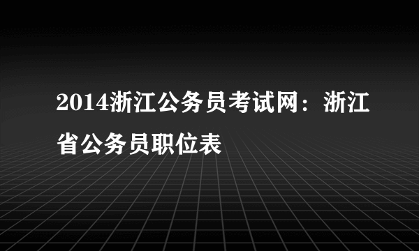 2014浙江公务员考试网：浙江省公务员职位表