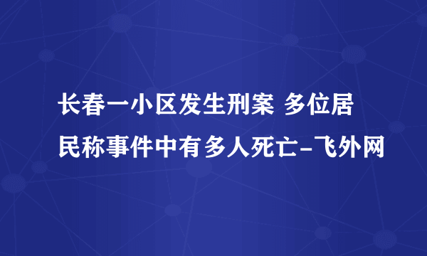 长春一小区发生刑案 多位居民称事件中有多人死亡-飞外网