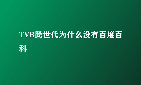 TVB跨世代为什么没有百度百科