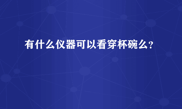 有什么仪器可以看穿杯碗么？