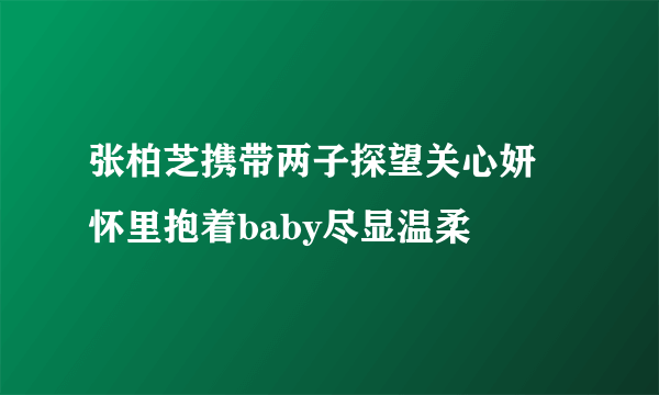 张柏芝携带两子探望关心妍    怀里抱着baby尽显温柔