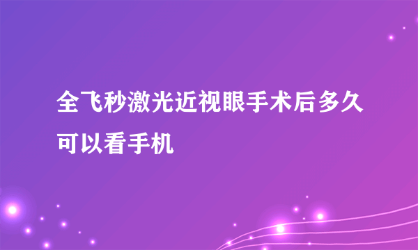 全飞秒激光近视眼手术后多久可以看手机