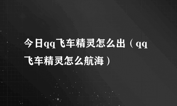 今日qq飞车精灵怎么出（qq飞车精灵怎么航海）