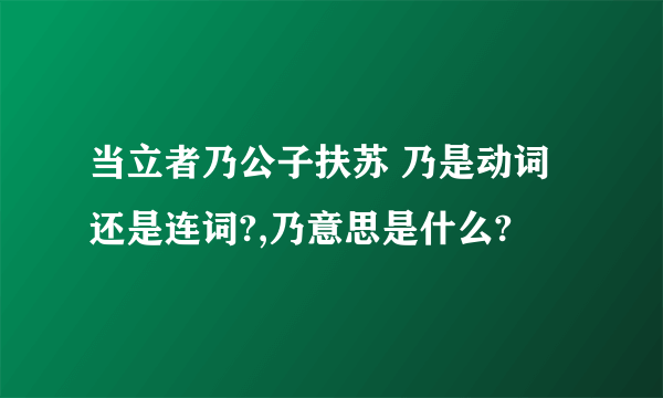 当立者乃公子扶苏 乃是动词还是连词?,乃意思是什么?