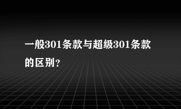 一般301条款与超级301条款的区别？