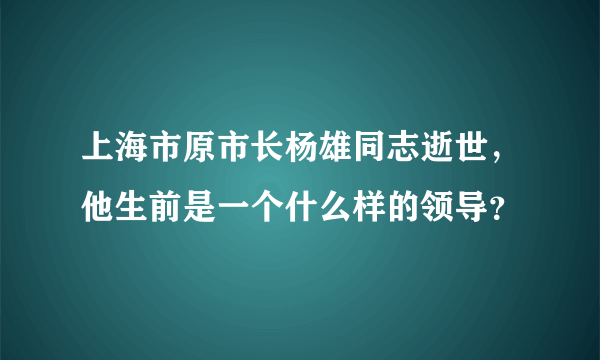 上海市原市长杨雄同志逝世，他生前是一个什么样的领导？