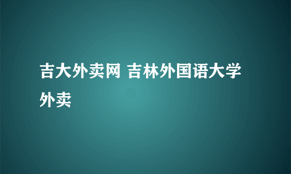 吉大外卖网 吉林外国语大学外卖