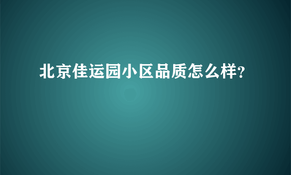 北京佳运园小区品质怎么样？