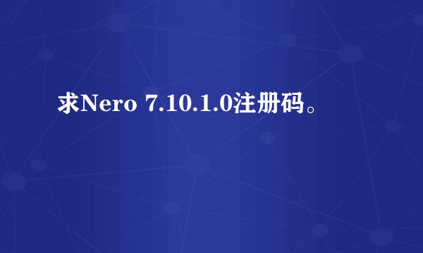 求Nero 7.10.1.0注册码。