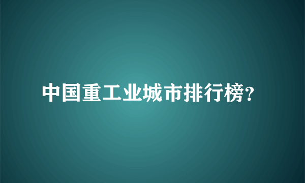 中国重工业城市排行榜？