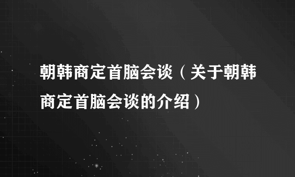 朝韩商定首脑会谈（关于朝韩商定首脑会谈的介绍）