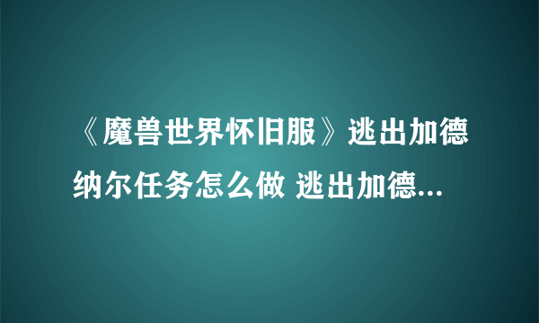 《魔兽世界怀旧服》逃出加德纳尔任务怎么做 逃出加德纳尔任务攻略