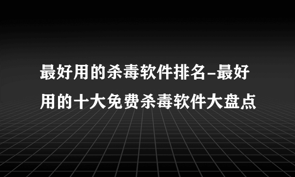 最好用的杀毒软件排名-最好用的十大免费杀毒软件大盘点