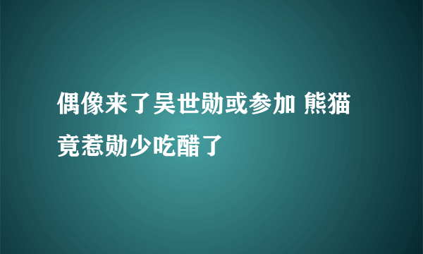 偶像来了吴世勋或参加 熊猫竟惹勋少吃醋了