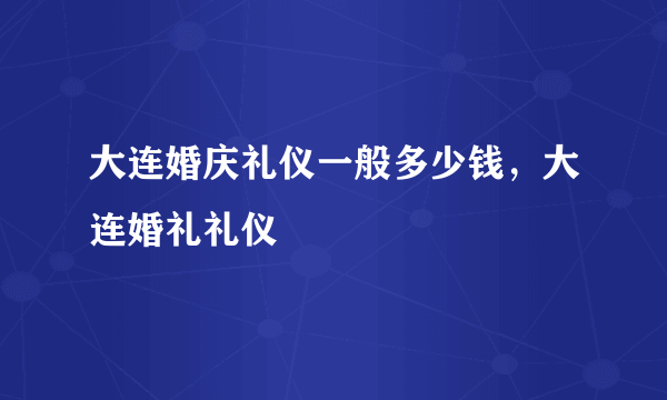 大连婚庆礼仪一般多少钱，大连婚礼礼仪