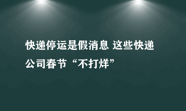 快递停运是假消息 这些快递公司春节“不打烊”