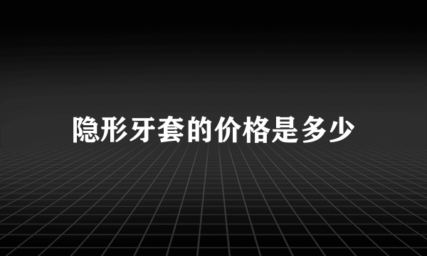 隐形牙套的价格是多少