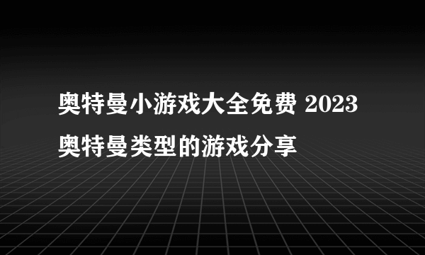 奥特曼小游戏大全免费 2023奥特曼类型的游戏分享