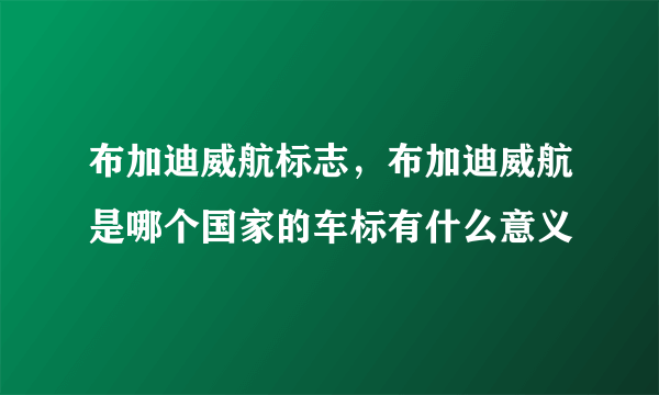 布加迪威航标志，布加迪威航是哪个国家的车标有什么意义