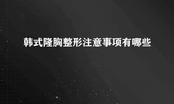 韩式隆胸整形注意事项有哪些