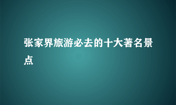 张家界旅游必去的十大著名景点