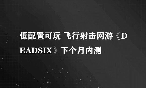 低配置可玩 飞行射击网游《DEADSIX》下个月内测