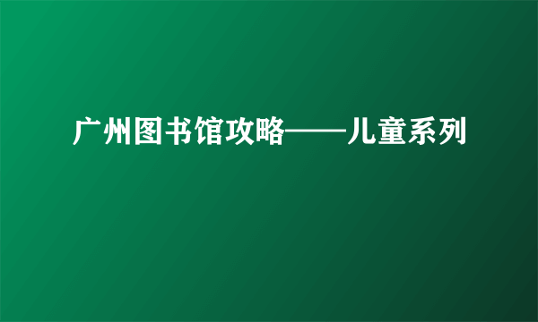 广州图书馆攻略——儿童系列