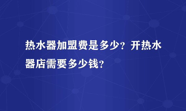 热水器加盟费是多少？开热水器店需要多少钱？