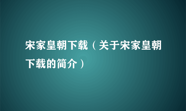 宋家皇朝下载（关于宋家皇朝下载的简介）