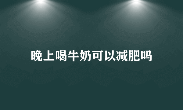 晚上喝牛奶可以减肥吗