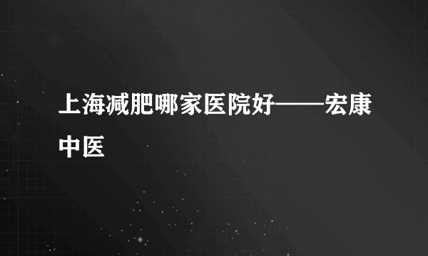 上海减肥哪家医院好——宏康中医