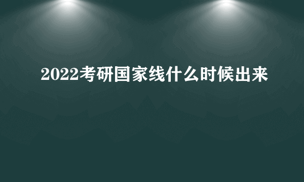 2022考研国家线什么时候出来