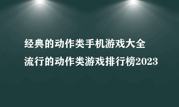 经典的动作类手机游戏大全 流行的动作类游戏排行榜2023