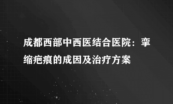 成都西部中西医结合医院：挛缩疤痕的成因及治疗方案