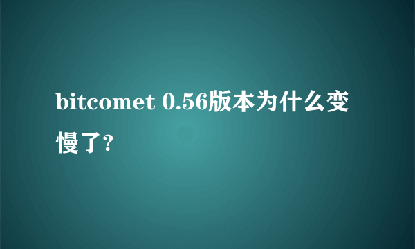 bitcomet 0.56版本为什么变慢了?