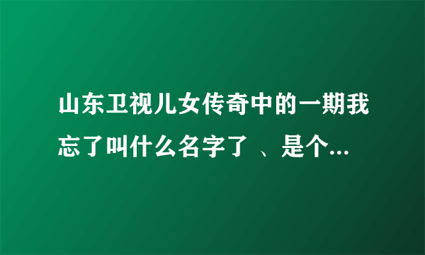 山东卫视儿女传奇中的一期我忘了叫什么名字了 、是个古装剧、