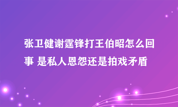 张卫健谢霆锋打王伯昭怎么回事 是私人恩怨还是拍戏矛盾