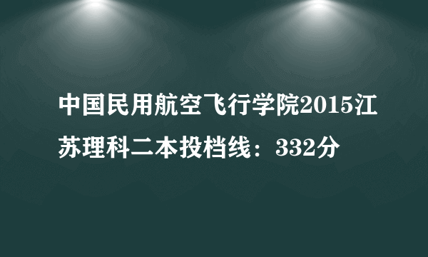 中国民用航空飞行学院2015江苏理科二本投档线：332分